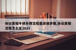 协议离婚手续办理流程最详细步骤,协议离婚流程怎么走2021
