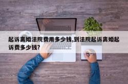 起诉离婚法院费用多少钱,到法院起诉离婚起诉费多少钱?