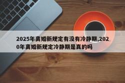 2025年离婚新规定有没有冷静期,2020年离婚新规定冷静期是真的吗