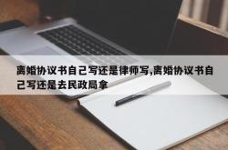 离婚协议书自己写还是律师写,离婚协议书自己写还是去民政局拿