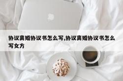 协议离婚协议书怎么写,协议离婚协议书怎么写女方