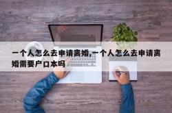 一个人怎么去申请离婚,一个人怎么去申请离婚需要户口本吗