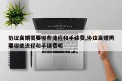 协议离婚需要哪些流程和手续费,协议离婚需要哪些流程和手续费呢