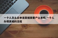 一个人怎么去申请离婚需要户口本吗,一个人办理离婚的流程