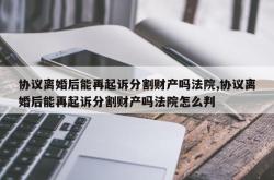 协议离婚后能再起诉分割财产吗法院,协议离婚后能再起诉分割财产吗法院怎么判