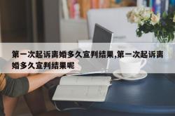 第一次起诉离婚多久宣判结果,第一次起诉离婚多久宣判结果呢