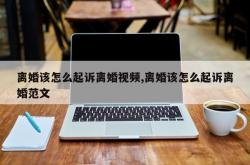 离婚该怎么起诉离婚视频,离婚该怎么起诉离婚范文