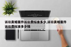 诉讼离婚案件诉讼费标准多少,诉讼离婚案件诉讼费标准多少钱