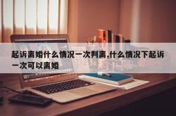 起诉离婚什么情况一次判离,什么情况下起诉一次可以离婚