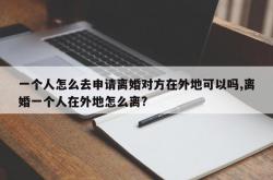 一个人怎么去申请离婚对方在外地可以吗,离婚一个人在外地怎么离?