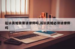 起诉离婚需要请律师吗,诉讼离婚必须请律师吗