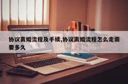 协议离婚流程及手续,协议离婚流程怎么走需要多久