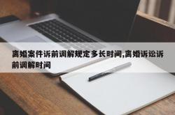 离婚案件诉前调解规定多长时间,离婚诉讼诉前调解时间