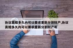 协议离婚多久内可以要求重新分割财产,协议离婚多久内可以要求重新分割财产呢