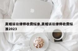 离婚诉讼律师收费标准,离婚诉讼律师收费标准2023