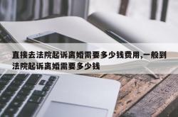 直接去法院起诉离婚需要多少钱费用,一般到法院起诉离婚需要多少钱