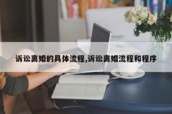 诉讼离婚的具体流程,诉讼离婚流程和程序