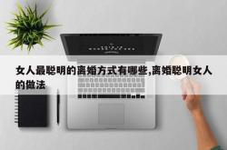 女人最聪明的离婚方式有哪些,离婚聪明女人的做法