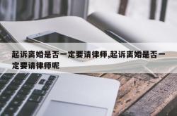 起诉离婚是否一定要请律师,起诉离婚是否一定要请律师呢
