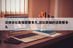法律诉讼离婚需要多久,诉讼离婚的话需要多久