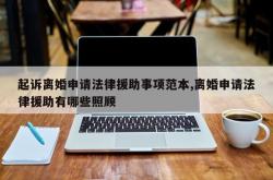 起诉离婚申请法律援助事项范本,离婚申请法律援助有哪些照顾