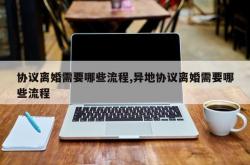 协议离婚需要哪些流程,异地协议离婚需要哪些流程