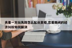 夫妻一方玩失踪怎么起诉离婚,恋爱期间的经济纠纷如何解决