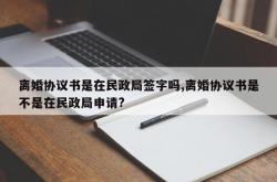 离婚协议书是在民政局签字吗,离婚协议书是不是在民政局申请?