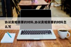 协议离婚需要的材料,协议离婚需要的材料怎么写