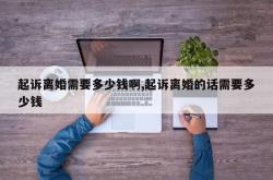 起诉离婚需要多少钱啊,起诉离婚的话需要多少钱
