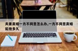 夫妻离婚一方不同意怎么办,一方不同意离婚能拖多久