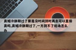 离婚冷静期过了要是没时间到时再去可以直接离吗,离婚冷静期过了,一方到不了现场怎么办