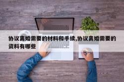 协议离婚需要的材料和手续,协议离婚需要的资料有哪些