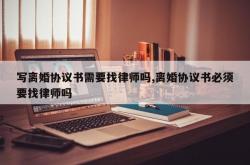 写离婚协议书需要找律师吗,离婚协议书必须要找律师吗