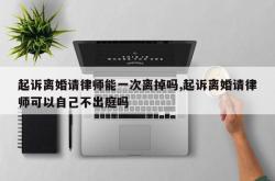 起诉离婚请律师能一次离掉吗,起诉离婚请律师可以自己不出庭吗