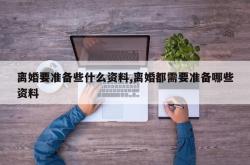 离婚要准备些什么资料,离婚都需要准备哪些资料