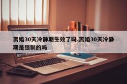 离婚30天冷静期生效了吗,离婚30天冷静期是强制的吗