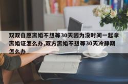 双双自愿离婚不想等30天因为没时间一起拿离婚证怎么办,双方离婚不想等30天冷静期怎么办