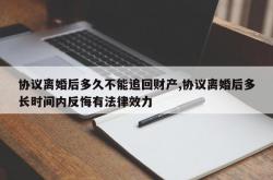 协议离婚后多久不能追回财产,协议离婚后多长时间内反悔有法律效力