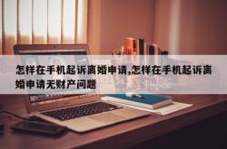 怎样在手机起诉离婚申请,怎样在手机起诉离婚申请无财产问题