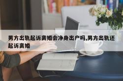 男方出轨起诉离婚会净身出户吗,男方出轨还起诉离婚