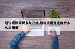起诉离婚需要多久开庭,起诉离婚开完庭后多久出结果