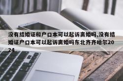 没有结婚证和户口本可以起诉离婚吗,没有结婚证户口本可以起诉离婚吗东北齐齐哈尔2024