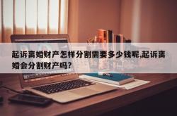 起诉离婚财产怎样分割需要多少钱呢,起诉离婚会分割财产吗?