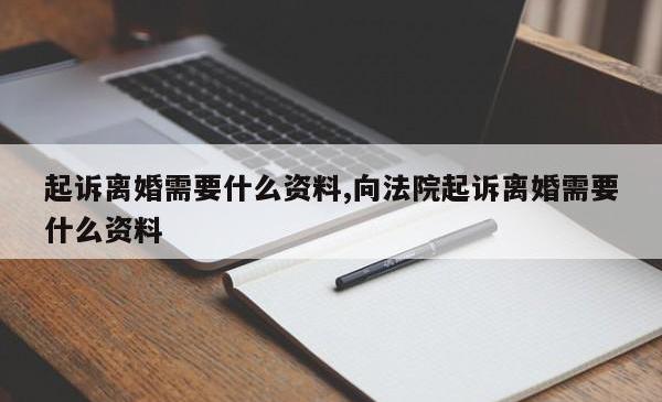 起诉离婚需要什么资料,向法院起诉离婚需要什么资料