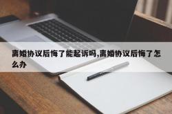 离婚协议后悔了能起诉吗,离婚协议后悔了怎么办