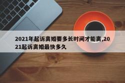 2021年起诉离婚要多长时间才能离,2021起诉离婚最快多久