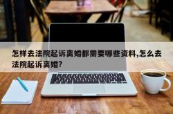 怎样去法院起诉离婚都需要哪些资料,怎么去法院起诉离婚?