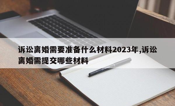 诉讼离婚需要准备什么材料2023年,诉讼离婚需提交哪些材料