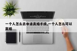 一个人怎么去申请离婚手续,一个人怎么可以离婚